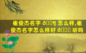 崔俊杰名字 🐶 怎么样,崔俊杰名字怎么样好 🐅 听吗